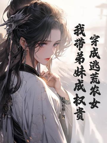 穿成逃荒农女,我带弟妹成权贵 穿成逃荒农女,我带弟妹成权贵