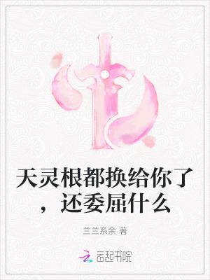 天灵根都换给你了,还委屈什么 天灵根都换给你了,还委屈什么