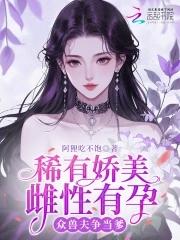 稀有娇美雌性有孕,众兽夫争当爹 稀有娇美雌性有孕,众兽夫争当爹