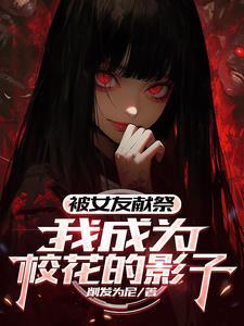 被女友献祭,我成为校花的影子 被女友献祭,我成为校花的影子